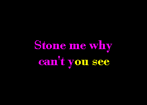 Stone me Why

can't you see