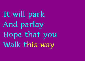 It will park
And parlay

Hope that you
Walk this way
