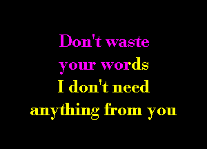 Don't waste
your words
I don't need

anything from you