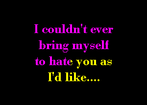 I couldn't ever
bring myself

to hate you as

I'd like....