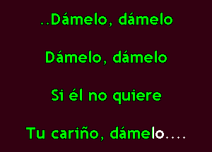 ..D6melo, damelo

Damelo, deimelo

Si a no quiere

Tu caririo, damelo....