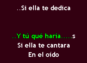 ..Si ella te dedica

..Y tu quei haria ..... 5
Si ella te cantara
En el oido