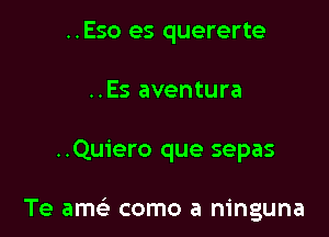 ..Eso es quererte
..Es aventura

..Quiero que sepas

Te amc como a ninguna