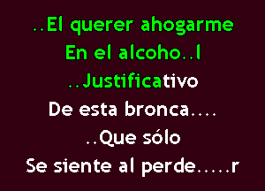 ..El querer ahogarme
En el alcoho..l
..Justificativo

De esta bronca....
..Que sdlo
Se siente al perde ..... r