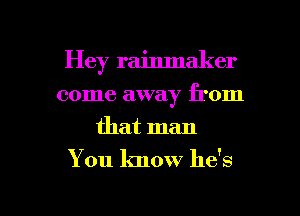 Hey rainmaker
come away from
that man

You know he's

g