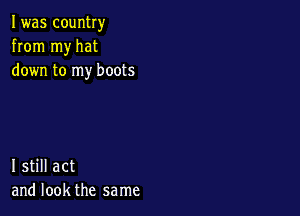 I was country
from my hat
down to my boots

I still act
and look the same