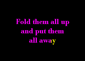 F old them all 11p

and put them
all away