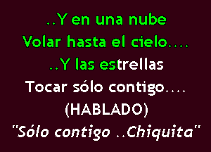 ..Yen una nube
Volar hasta el cielo....
..Y las estrellas

Tocar sdlo contigo....
(HABLADO)
Sdio contfgo ..Chfquita