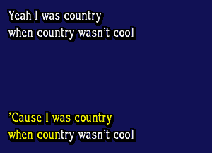 Yeah I was country
when country wasn't cool

'Cause I was country
when country wasn't cool