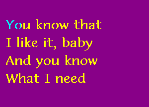 You know that
I like it, baby

And you know
What I need