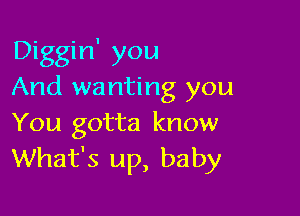 Diggin' you
And wanting you

You gotta know
What's up, baby