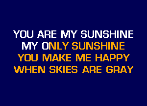 YOU ARE MY SUNSHINE
MY ONLY SUNSHINE
YOU MAKE ME HAPPY
WHEN SKIES ARE GRAY