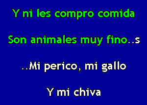 Y ni les compro comida

Son animales muy fino..s

..Mi perico, mi gallo

Y mi chiva