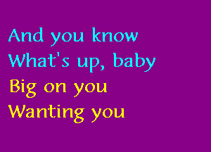 And you know
What's up, baby

Big on you
Wanting you