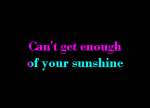 Can't get enough

of your sunshine