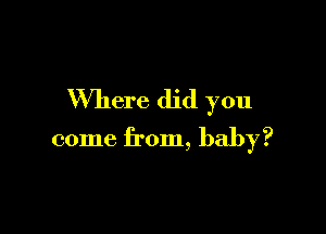 Where did you

come from, baby?