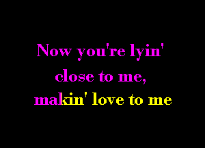 Now you're lyin'

close to me,
makin' love to me