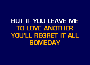 BUT IF YOU LEAVE ME
TO LOVE AN OTHER
YOU'LL REGRET IT ALL
SOMEDAY