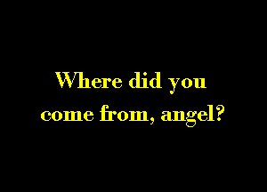 Where did you

come from, angel?