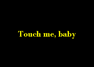 Touch me, baby