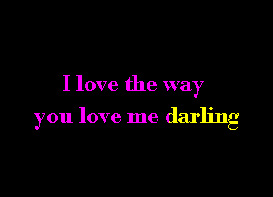 I love the way

you love me darling
