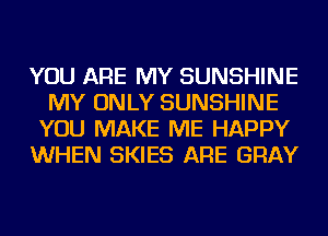 YOU ARE MY SUNSHINE
MY ONLY SUNSHINE
YOU MAKE ME HAPPY
WHEN SKIES ARE GRAY