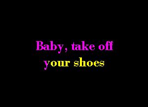 Baby, take off

your shoes