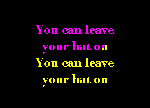 You can leave
your hat on
You can leave

your hat on
