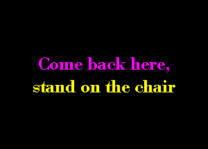 Come back here,

stand on the chair