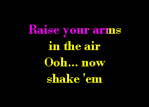 Raise your arms

in the air
Ooh... now

shake 'em