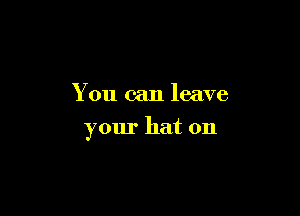 You can leave

your hat on