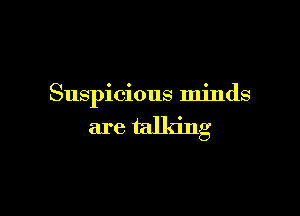 Suspicious minds

are talking