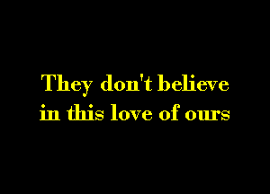 They don't believe

in this love of ours