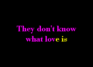They don't know

what love is