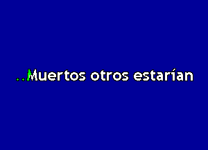 ..Muertos otros estarian