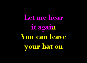 Let me hear
it again
You can leave

your hat on
