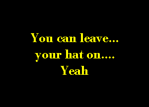You can leave...

your hat on....

Yeah