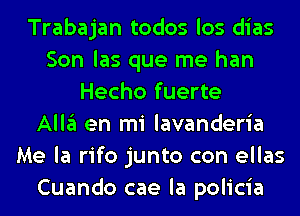 Trabajan todos los dias
Son las que me han
Hecho fuerte
Allgl en mi lavanderia
Me la rifo junto con ellas
Cuando cae la policia