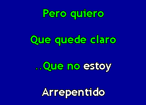 Pero quiero

Que quede claro

..Que no estoy

Arrepentido
