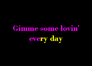 Gimme some lovin'

every day