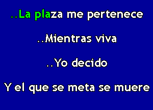 ..La plaza me pertenece

..Mientras viva
..Yo decido

Y el que se meta se muere