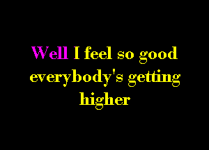 W ell I feel so good

everybody's getting
higher