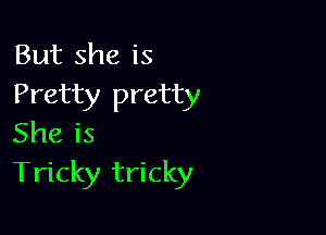 But she is
Pretty pretty

She is
Tricky tricky