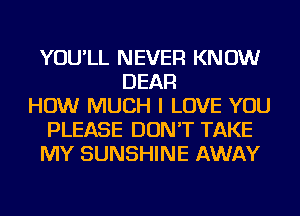 YOU'LL NEVER KNOW
DEAR
HOW MUCH I LOVE YOU
PLEASE DON'T TAKE
MY SUNSHINE AWAY