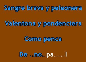 Sangre brava y peleonera

Valentona y pendenciera

Como penca

De ..no..pa ..... l
