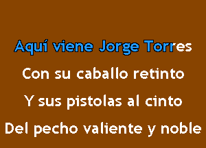 Aqui viene Jorge Torres
Con su caballo retinto
Y sus pistolas al cinto

Del pecho valiente y noble