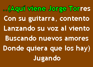 ..(Aqui viene Jorge Torres
Con su guitarra, contento
Lanzando su voz al viento
Buscando nuevos amores
Donde quiera que los hay)
Jugando