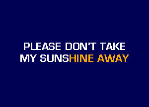 PLEASE DON'T TAKE

MY SUNSHINE AWAY