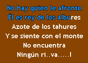 No hay quien le afronte
El es rey de los albures
Azote de los tahures
Y se siente con el monte
No encuentra
NingIJn ri..va ..... l