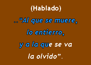 (Hablado)
..A! que se muere,

Io entierro,

y a (a que se va

Ia olvfdo.